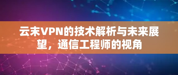 云末VPN的技术解析与未来展望，通信工程师的视角