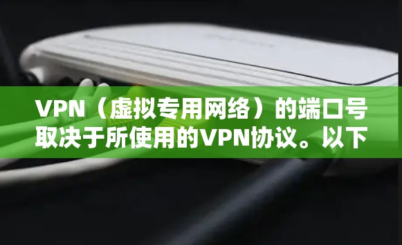 VPN（虚拟专用网络）的端口号取决于所使用的VPN协议。以下是常见VPN协议及其默认端口号