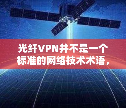 光纤VPN并不是一个标准的网络技术术语，但根据您的描述，可能是指以下几种与光纤和VPN相关的场景或技术