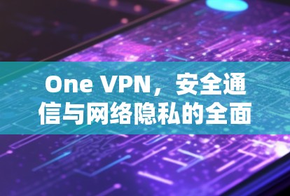 One VPN，安全通信与网络隐私的全面解决方案