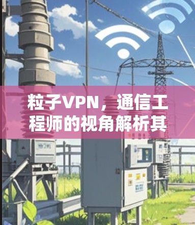 粒子VPN，通信工程师的视角解析其技术原理与应用