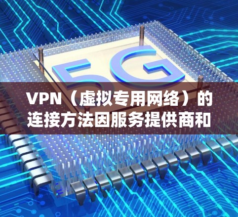 VPN（虚拟专用网络）的连接方法因服务提供商和操作系统的不同而有所差异，以下是通用步骤和常见平台的配置指南