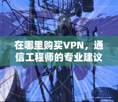 在哪里购买VPN，通信工程师的专业建议