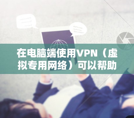 在电脑端使用VPN(虚拟专用网络)可以帮助你加密网络流量、保护隐私、访问受地域限制的内容,或安全连接公司内网。以下是关于电脑端VPN的详细指南