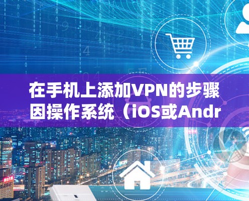 在手机上添加VPN的步骤因操作系统(iOS或Android)略有不同,以下是详细指南