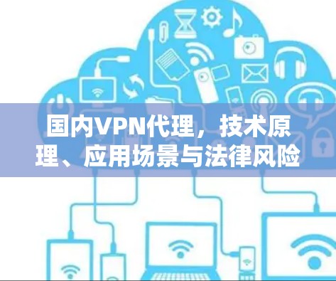 国内VPN代理,技术原理、应用场景与法律风险分析