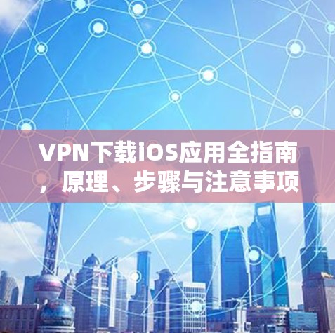 VPN下载iOS应用全指南,原理、步骤与注意事项 VPN下载iOS应用全指南,原理、步骤与注意事项