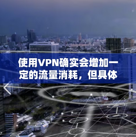 使用VPN确实会增加一定的流量消耗,但具体影响程度取决于使用场景和VPN协议。以下是详细分析