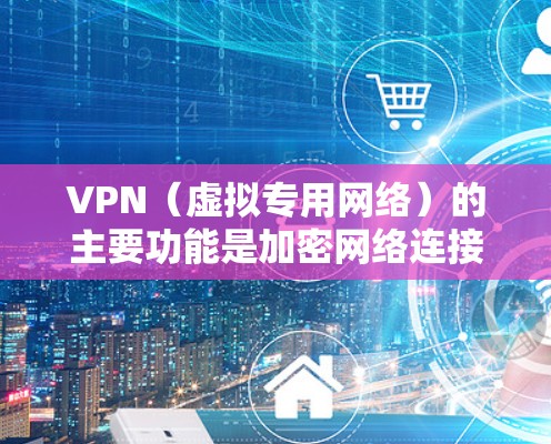 VPN（虚拟专用网络）的主要功能是加密网络连接和隐藏真实IP地址，常见用途包括