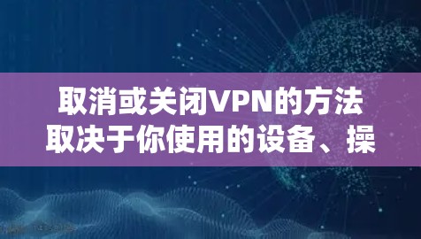 取消或关闭VPN的方法取决于你使用的设备、操作系统以及VPN服务类型。以下是常见情况的步骤
