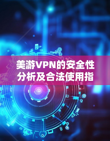 美游VPN的安全性分析及合法使用指南